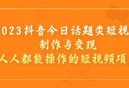 2023抖音今日话题类短视频制作与变现，人人都能操作的短视频项目-创艺项目网