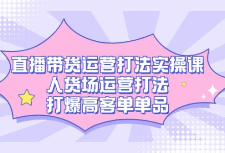 直播带货运营打法实操课，人货场运营打法，打爆高客单单品-创艺项目网