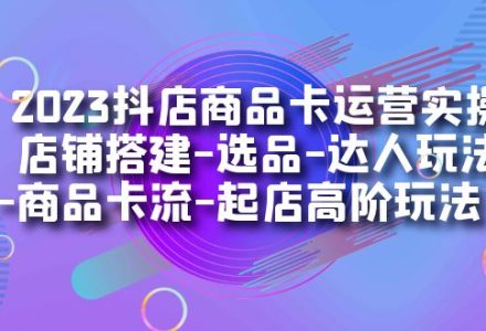 2023抖店商品卡运营实操：店铺搭建-选品-达人玩法-商品卡流-起店高阶玩玩-创艺项目网