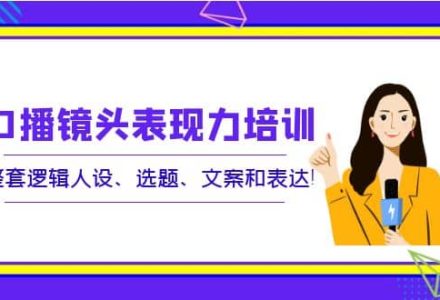 口播镜头表现力培训：整套逻辑人设、选题、文案和表达-创艺项目网