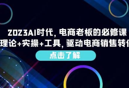 2023AI·时代，电商老板的必修课，理论 实操 工具，驱动电商销售转化-创艺项目网