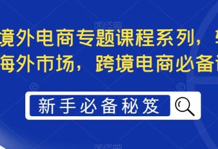 最全境外电商专题课程系列，轻松进军海外市场，跨境电商必备课程-创艺项目网