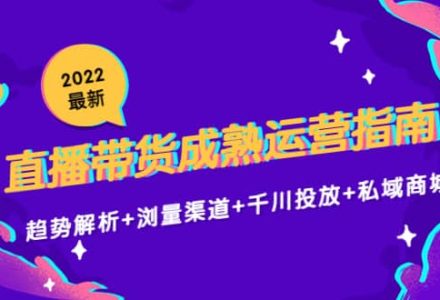 2022最新直播带货成熟运营指南：趋势解析 浏量渠道 千川投放 私域商城-创艺项目网