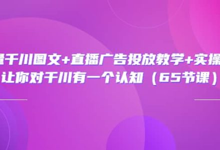 巨量千川图文 直播广告投放教学 实操经验：让你对千川有一个认知（65节课）-创艺项目网