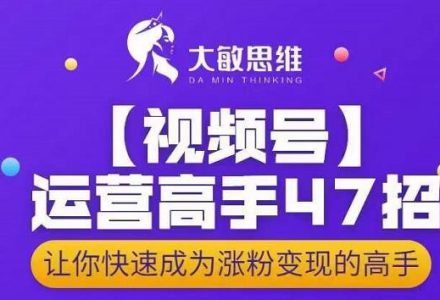 大敏思维-视频号运营高手47招，让你快速成为涨粉变现高手-创艺项目网