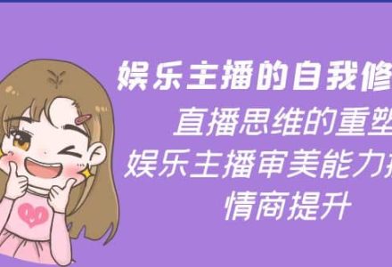 娱乐主播的自我修养，直播思维的重塑，娱乐主播审美能力提升，情商提升-创艺项目网