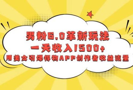 男粉6.0革新玩法，一天收入1500 ，用美女引爆得物APP创作者收益流量-创艺项目网