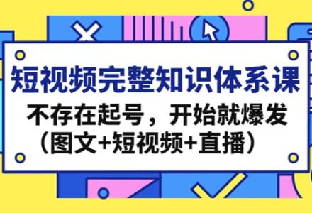 短视频完整知识体系课，不存在起号，开始就爆发（图文 短视频 直播）-创艺项目网