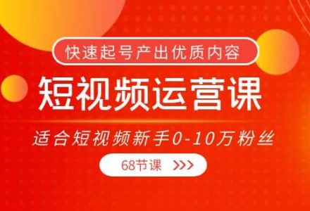 短视频运营课，适合短视频新手0-10万粉丝，快速起号产出优质内容（68节课）-创艺项目网