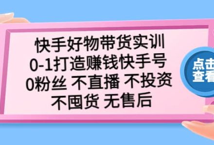 快手好物带货实训：0-1打造赚钱快手号 0粉丝 不直播 不投资 不囤货 无售后-创艺项目网