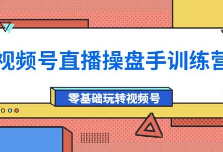 外面收费700的视频号直播操盘手训练营：零基础玩转视频号（10节课）-创艺项目网