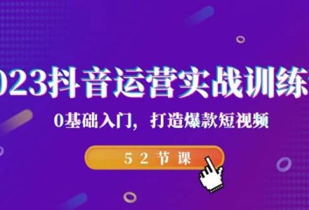 2023抖音运营实战训练营，0基础入门，打造爆款短视频（52节课）-创艺项目网