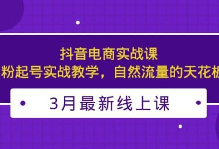 3月最新抖音电商实战课：0粉起号实战教学，自然流量的天花板-创艺项目网