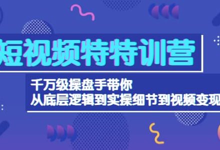 短视频特特训营：千万级操盘手带你从底层逻辑到实操细节到变现-价值2580-创艺项目网