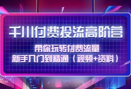 千川付费投流高阶训练营：带你玩转付费流量，新手入门到精通（视频 资料）-创艺项目网