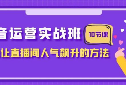 抖音运营实战班，掌握让直播间人气飙升的方法（10节课）-创艺项目网