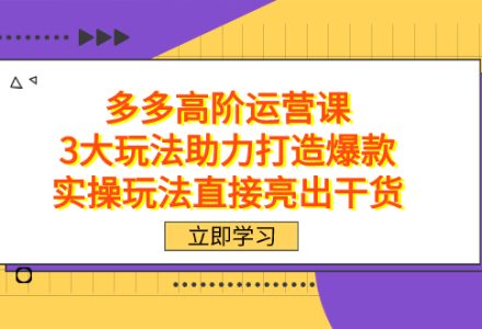 拼多多高阶·运营课，3大玩法助力打造爆款，实操玩法直接亮出干货-创艺项目网