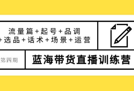 第四期蓝海带货直播训练营：流量篇 起号 品调 选品 话术 场景 运营-创艺项目网