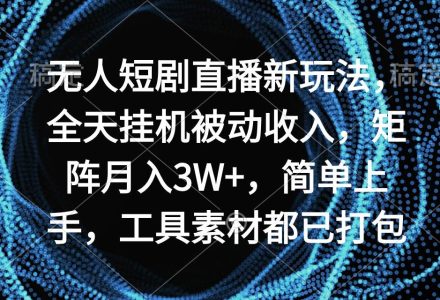 无人短剧直播新玩法，全天挂机被动收入，矩阵月入3W+，简单上手，工具素…-创艺项目网