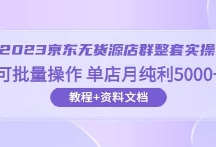 2023京东-无货源店群整套实操 可批量操作 单店月纯利5000 63节课 资料文档-创艺项目网