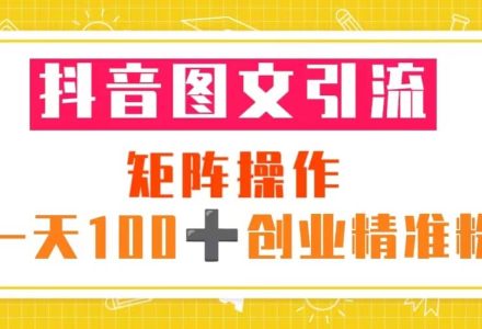 抖音图文引流 矩阵操作 一天100 创业精准粉（5节视频课 素材模板）-创艺项目网