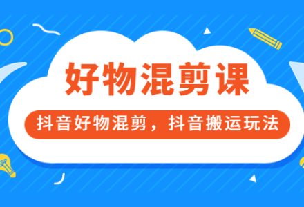 万三好物混剪课，抖音好物混剪，抖音搬运玩法 价值1980元-创艺项目网