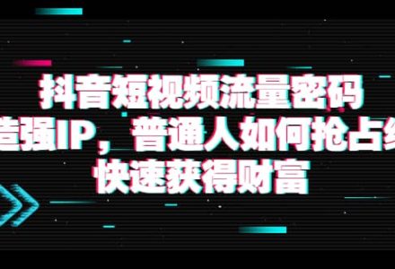 抖音短视频流量密码：打造强IP，普通人如何抢占红利，快速获得财富-创艺项目网