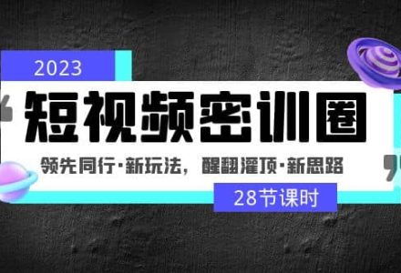 2023短视频密训圈：领先同行·新玩法，醒翻灌顶·新思路（28节课时）-创艺项目网