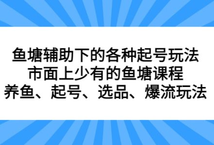 鱼塘辅助下的各种起号玩法，市面上少有的鱼塘课程，养鱼、起号、选品、爆流玩法-创艺项目网