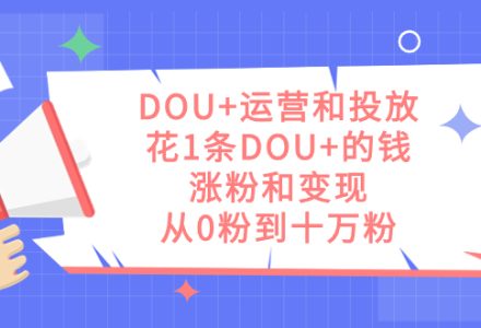 DOU 运营和投放，花1条DOU 的钱，涨粉和变现，从0粉到十万粉-创艺项目网