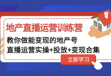 地产直播运营训练营：教你做能变现的地产号（直播运营实操 投放 变现合集）-创艺项目网