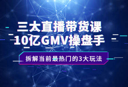 三大直播带货课：10亿GMV操盘手，拆解当前最热门的3大玩法-创艺项目网