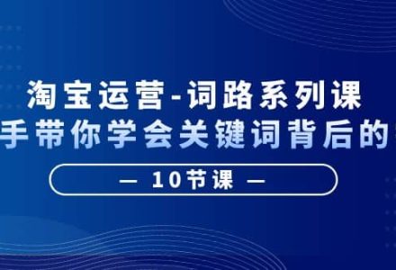 淘宝运营-词路系列课：手把手带你学会关键词背后的需求（10节课）-创艺项目网