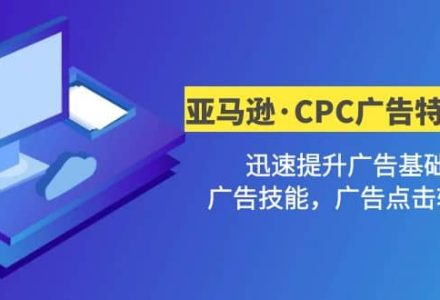 亚马逊·CPC广告·2期特训营，迅速提升广告基础，广告技能，广告点击转化-创艺项目网