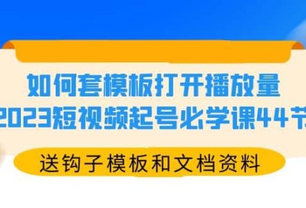 如何套模板打开播放量，2023短视频起号必学课44节（送钩子模板和文档资料）-创艺项目网