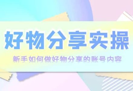 好物分享实操：新手如何做好物分享的账号内容，实操教学-创艺项目网