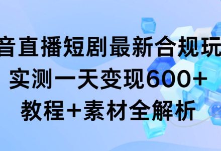 抖音直播短剧最新合规玩法，实测一天变现600+，教程+素材全解析-创艺项目网