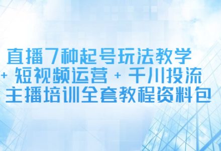 直播7种起号玩法教学 短视频运营 千川投流 主播培训全套教程资料包-创艺项目网