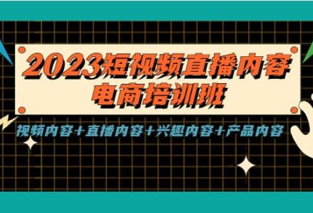 2023短视频直播内容·电商培训班，视频内容 直播内容 兴趣内容 产品内容-创艺项目网