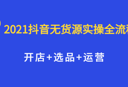 2021抖音无货源实操全流程，开店 选品 运营，全职兼职都可操作-创艺项目网