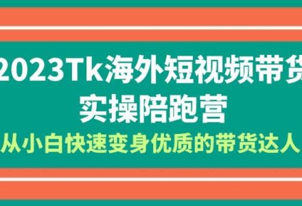 2023-Tk海外短视频带货-实操陪跑营，从小白快速变身优质的带货达人-创艺项目网