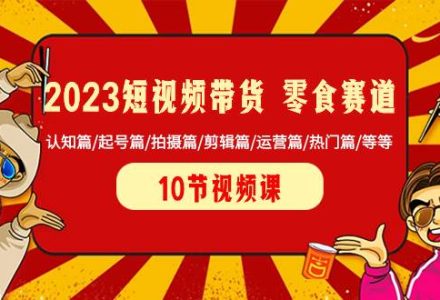 2023短视频带货 零食赛道 认知篇/起号篇/拍摄篇/剪辑篇/运营篇/热门篇/等等-创艺项目网