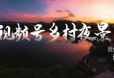 视频号乡村夜景治愈视频课程，一条龙实操玩法（教程 素材 软件）-创艺项目网