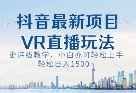 抖音最新VR直播玩法，史诗级教学，小白也可轻松上手，轻松日入1500-创艺项目网