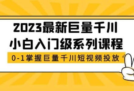 2023最新巨量千川小白入门级系列课程，从0-1掌握巨量千川短视频投放-创艺项目网