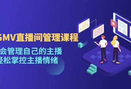 千万GMV直播间的管理课程：学会管理自己的主播，轻松掌控主播情绪-创艺项目网