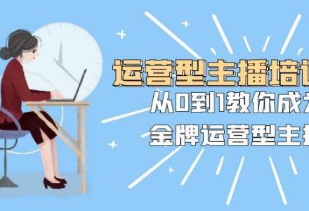 运营型主播培训班：从0到1教你成为金牌运营型主播（25节课）-创艺项目网