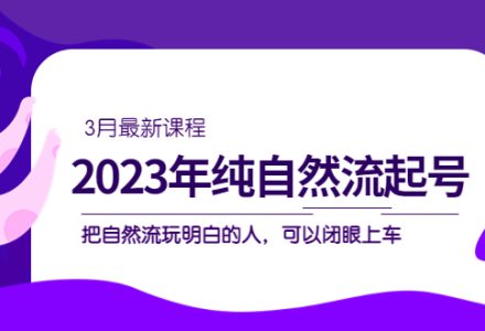 2023年纯自然流·起号课程，把自然流·玩明白的人 可以闭眼上车（3月更新）-创艺项目网