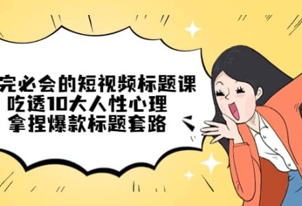 看完必会的短视频标题课，吃透10大人性心理，拿捏爆款标题套路-创艺项目网