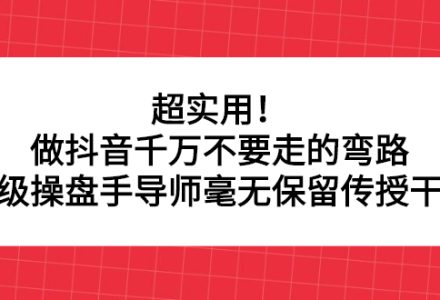 超实用！做抖音千万不要走的弯路，顶级操盘手导师毫无保留传授干货-创艺项目网